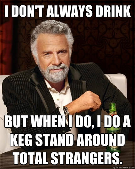 I don't always drink but when I do, I do a keg stand around total strangers. - I don't always drink but when I do, I do a keg stand around total strangers.  The Most Interesting Man In The World