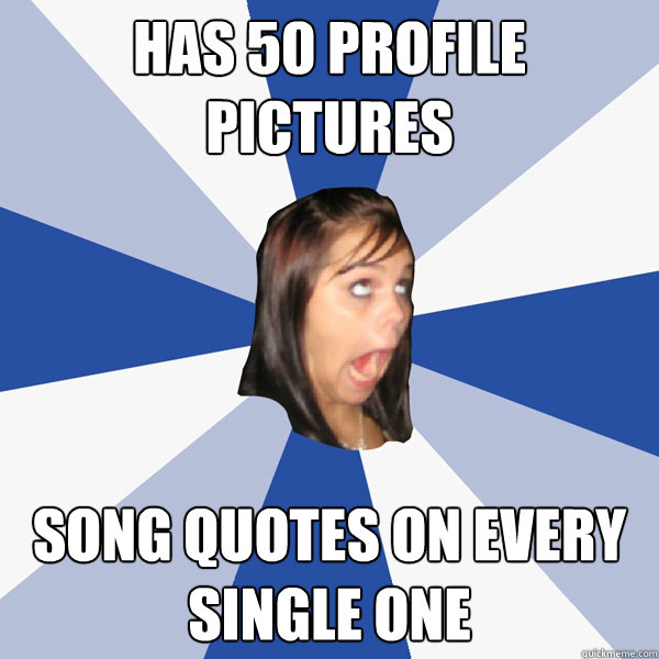 Has 50 profile pictures Song quotes on every single one  Annoying Facebook Girl