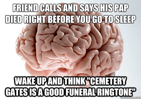 Friend calls and says his pap
died right before you go to sleep wake up and think 