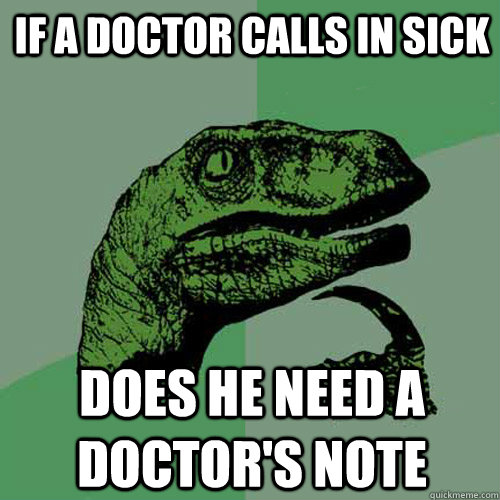 if a doctor calls in sick does he need a doctor's note - if a doctor calls in sick does he need a doctor's note  Philosoraptor