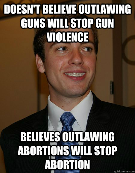 Doesn't believe outlawing guns will stop gun violence Believes outlawing abortions will stop abortion  College Republican