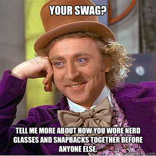 your swag? tell me more about how you wore nerd glasses and snapbacks together before anyone else. - your swag? tell me more about how you wore nerd glasses and snapbacks together before anyone else.  Condescending Wonka