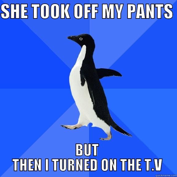 SHE TOOK OFF MY PANTS  BUT THEN I TURNED ON THE T.V Socially Awkward Penguin