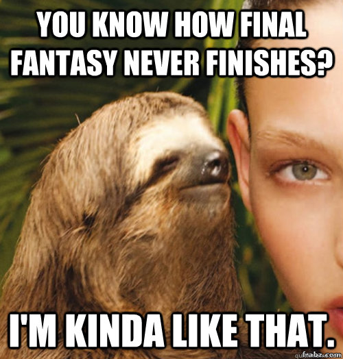 You know how Final fantasy never finishes? I'm kinda like that.  rape sloth