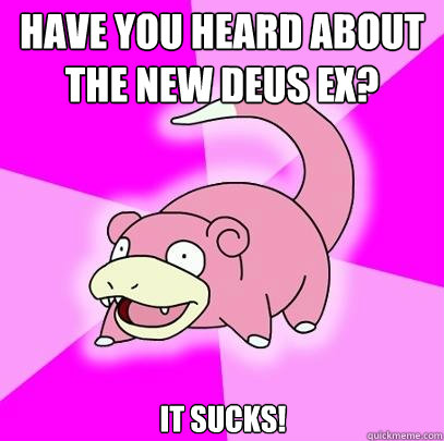 have you heard about the new deus ex? it sucks!  Slowpoke