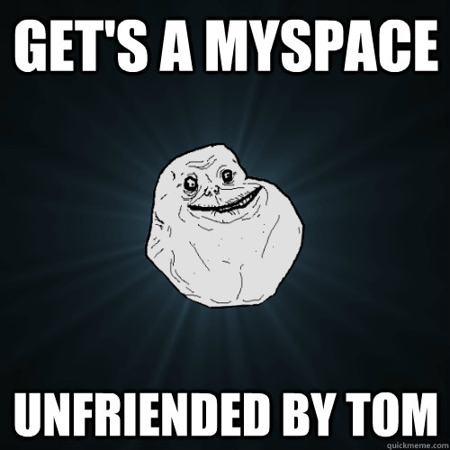 get's a myspace unfriended by tom  Forever Alone