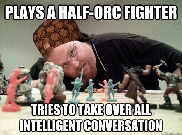 Plays a half-orc fighter tries to take over all intelligent conversation - Plays a half-orc fighter tries to take over all intelligent conversation  Scumbag Dungeons and Dragons Player