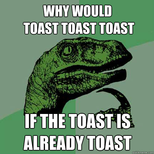 why would
 toast toast toast if the toast is already toast  Philosoraptor