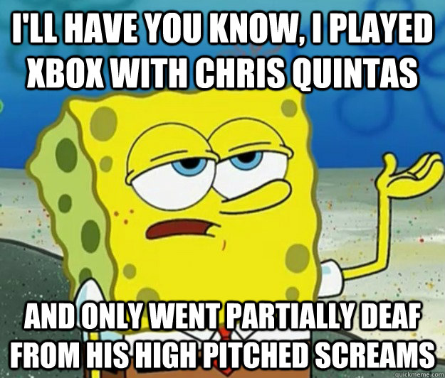 I'll have you know, I played xbox with chris quintas and only went partially deaf from his high pitched screams  Tough Spongebob
