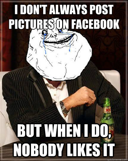 I don't always post pictures on facebook but when i do, nobody likes it  Most Forever Alone In The World