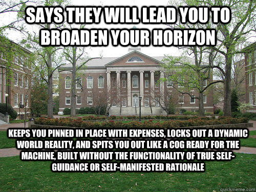 Says they will lead you to broaden your horizon keeps you pinned in place with expenses, locks out a dynamic world reality, and spits you out like a cog ready for the machine, built without the functionality of true self-guidance or self-manifested ration  Scumbag University