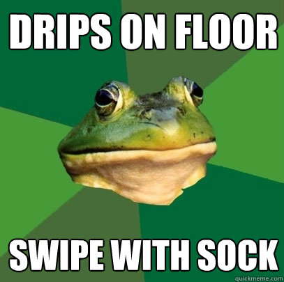 Drips on floor swipe with sock  Foul Bachelor Frog