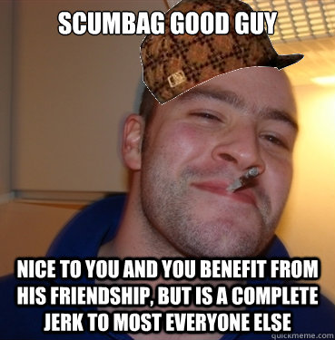 Scumbag Good Guy Nice to you and you benefit from his friendship, but is a complete jerk to most everyone else  Scumbag Good Guy Greg