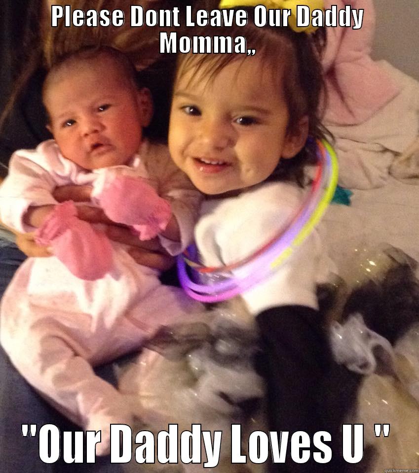 PLEASE DONT LEAVE OUR DADDY MOMMA,, 