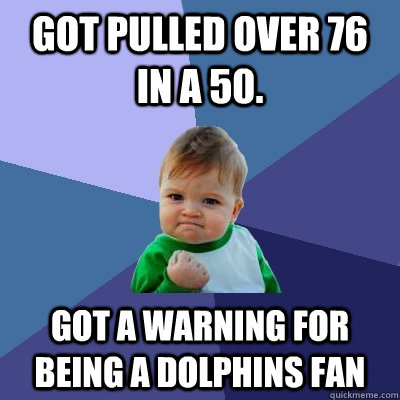 Got pulled over 76 in a 50. Got a warning for being a Dolphins fan - Got pulled over 76 in a 50. Got a warning for being a Dolphins fan  Success Kid