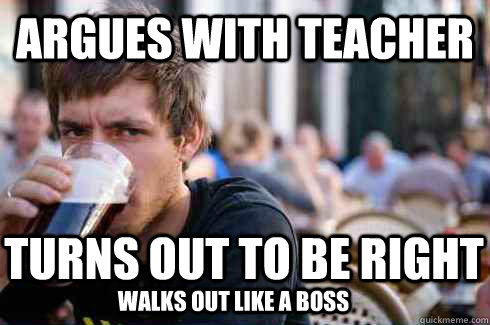 argues with teacher Turns out to be right walks out like a boss  Lazy College Senior