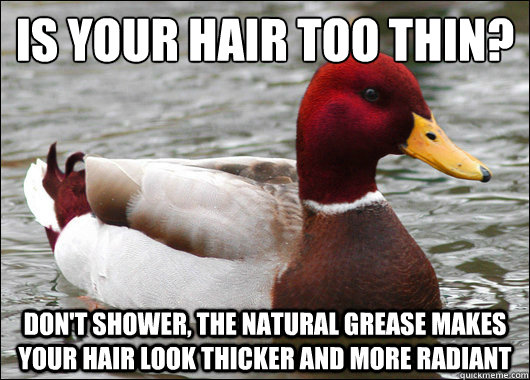 Is your hair too thin?
 Don't shower, the natural grease makes your hair look thicker and more radiant  Malicious Advice Mallard