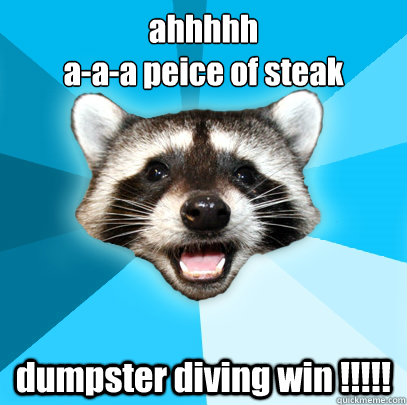 ahhhhh
a-a-a peice of steak dumpster diving win !!!!!  Lame Pun Coon