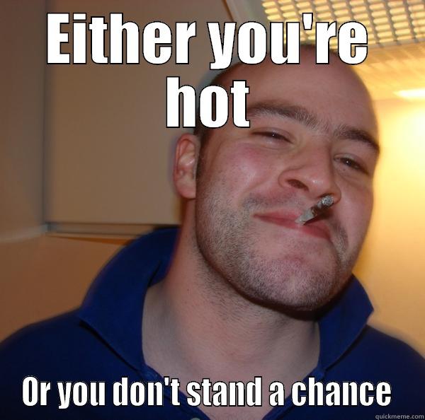 EITHER YOU'RE HOT OR YOU DON'T STAND A CHANCE  Good Guy Greg 