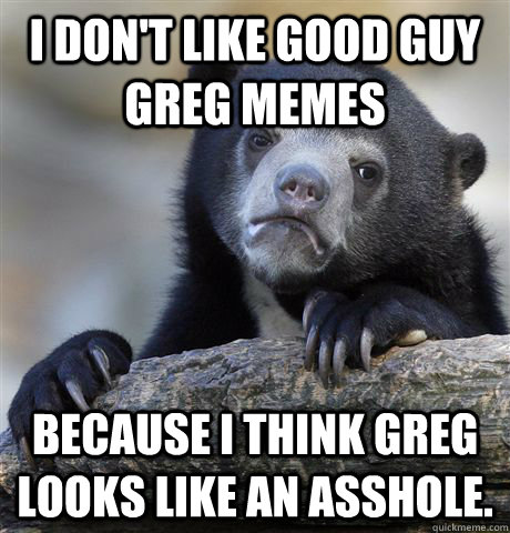 I don't like Good Guy Greg memes because I think Greg looks like an asshole.   Confession Bear