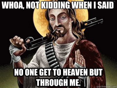 whoa, not kidding when I said no one get to heaven but through me. - whoa, not kidding when I said no one get to heaven but through me.  Bad ass jesus