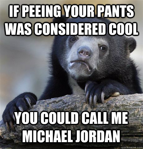 IF PEEING YOUR PANTS WAS CONSIDERED COOL YOU COULD CALL ME MICHAEL JORDAN  Confession Bear