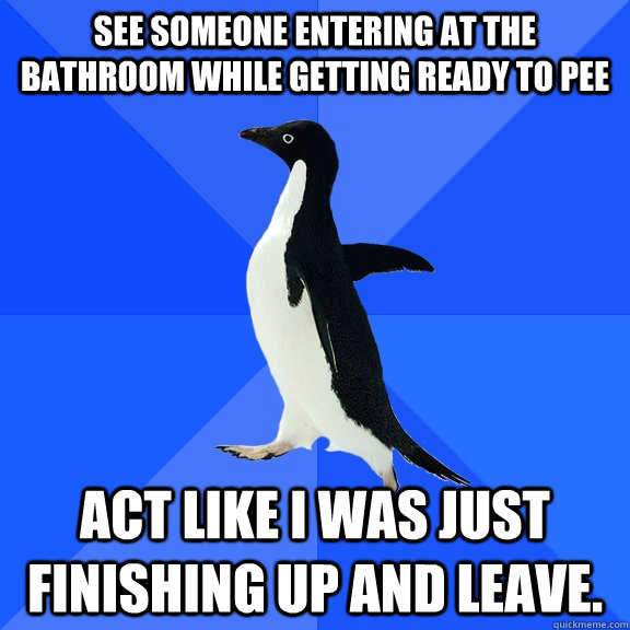 See someone entering at the bathroom while getting ready to pee Act like I was just finishing up and leave.  Socially Awkward Penguin