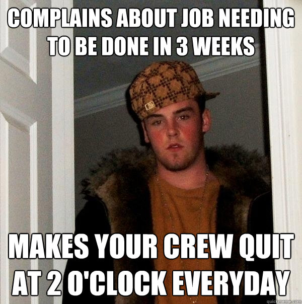 Complains about job needing to be done in 3 weeks Makes your crew quit at 2 o'clock everyday  Scumbag Steve