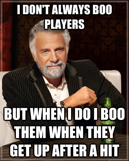 I don't always boo players but when I do I boo them when they get up after a hit - I don't always boo players but when I do I boo them when they get up after a hit  The Most Interesting Man In The World