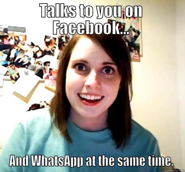 TALKS TO YOU ON FACEBOOK... AND WHATSAPP AT THE SAME TIME. Overly Attached Girlfriend