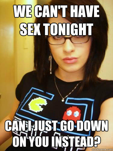we can't have sex tonight Can I just go down on you instead?  