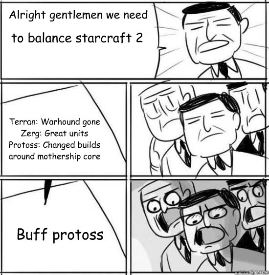 Alright gentlemen we need to balance starcraft 2 Terran: Warhound gone
Zerg: Great units
Protoss: Changed builds around mothership core Buff protoss  alright gentlemen