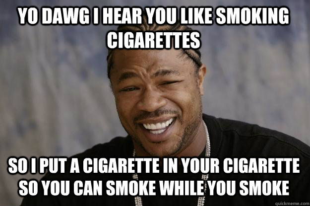 YO DAWG I HEAR YOU like smoking cigarettes  so I put a cigarette in your cigarette so you can smoke while you smoke  Xzibit meme