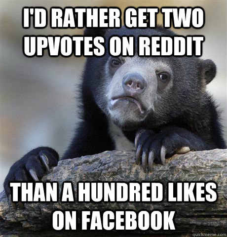I'd rather get two upvotes on reddit than a hundred likes on facebook  Confession Bear