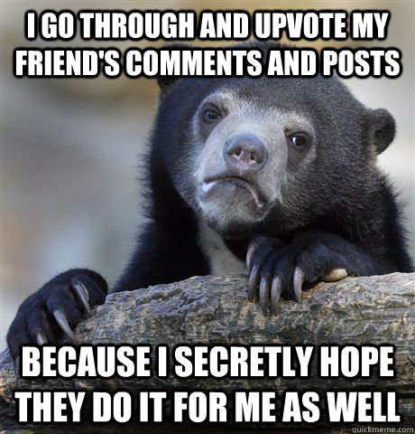 I go through and upvote my friend's comments and posts Because I secretly hope they do it for me as well  Confession Bear