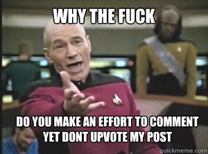 why the fuck do you make an effort to comment yet dont upvote my post  Annoyed Picard