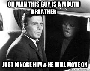 oh man this guy is a mouth breather just ignore him & he will move on - oh man this guy is a mouth breather just ignore him & he will move on  Grimlinn