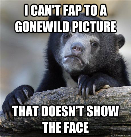 I can't fap to a gonewild picture that doesn't show the face  Confession Bear