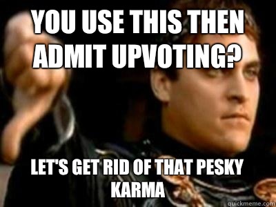 You use this then admit upvoting? Let's get rid of that pesky karma  Downvoting Roman