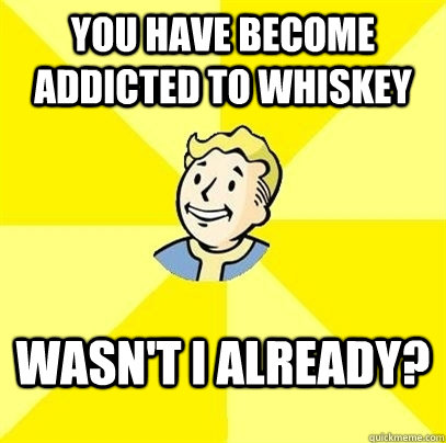 You have become addicted to Whiskey Wasn't I already?  - You have become addicted to Whiskey Wasn't I already?   Fallout 3