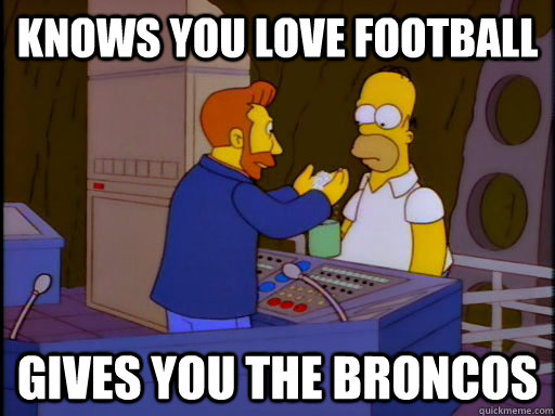 Knows you love football Gives you the broncos  