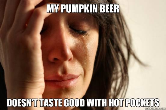 MY PUMPKIN BEER DOESN'T TASTE GOOD WITH HOT POCKETS  First World Problems