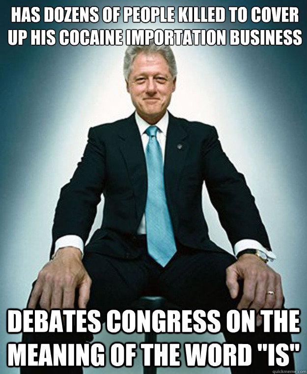 Has dozens of people killed to cover up his cocaine importation business

 Debates congress on the meaning of the word 