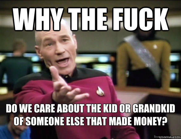 why the fuck do we care about the kid or grandkid of someone else that made money?
  Annoyed Picard HD