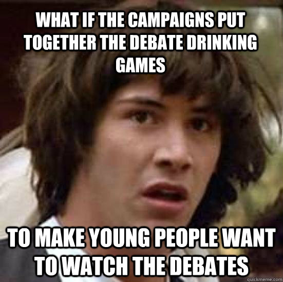 What if the campaigns put together the debate drinking games to make young people want to watch the debates  conspiracy keanu