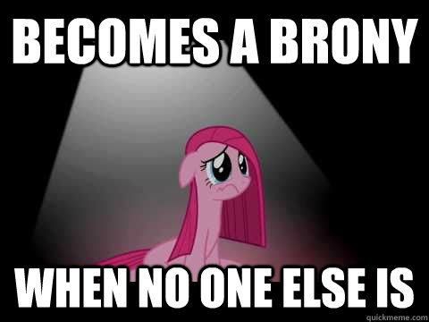 Becomes a brony when no one else is  