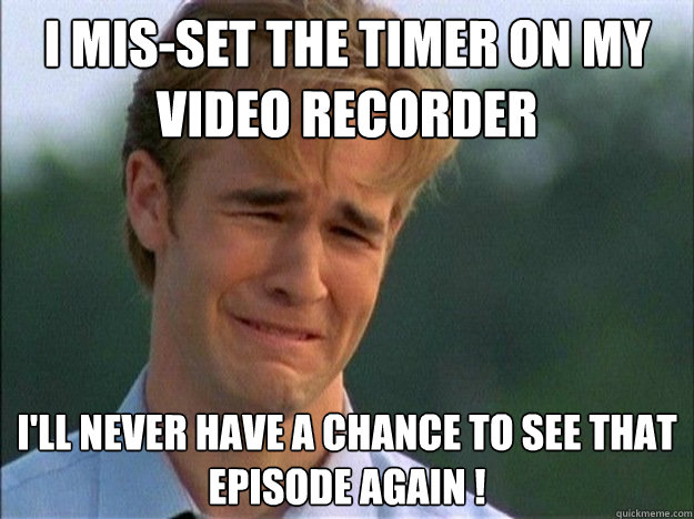 I MIS-SET THE TIMER ON MY VIDEO RECORDER  I'LL NEVER HAVE A CHANCE TO SEE THAT EPISODE AGAIN ! - I MIS-SET THE TIMER ON MY VIDEO RECORDER  I'LL NEVER HAVE A CHANCE TO SEE THAT EPISODE AGAIN !  Dawson Sad