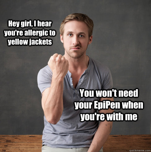 Hey girl, I hear you're allergic to yellow jackets You won't need your EpiPen when you're with me - Hey girl, I hear you're allergic to yellow jackets You won't need your EpiPen when you're with me  neuroscientist ryan gosling