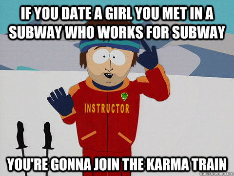If you date a girl you met in a subway who works for Subway You're gonna join the karma train  Super Cool Ski Instructor