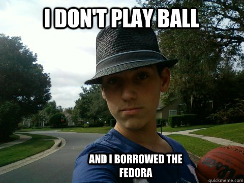 I don't play ball and I borrowed the fedora  